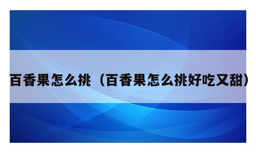 百香果怎么挑（百香果怎么挑好吃又甜）