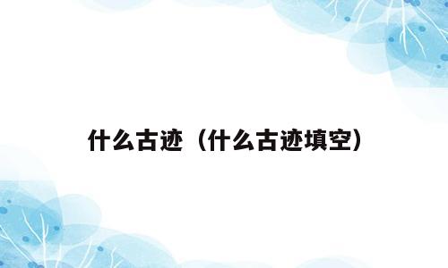 什么古迹（什么古迹填空）