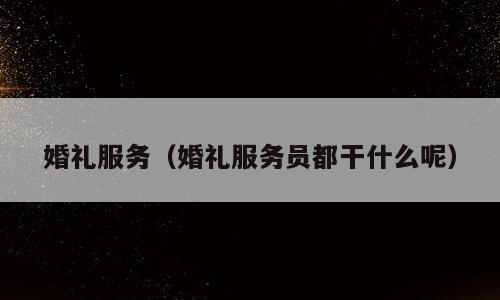 婚礼服务（婚礼服务员都干什么呢）