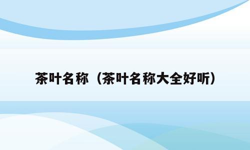 茶叶名称（茶叶名称大全好听）