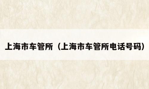 上海市车管所（上海市车管所电话号码）