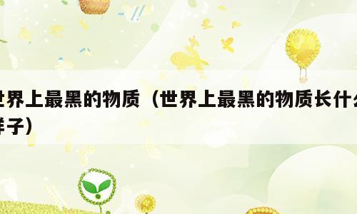 世界上最黑的物质（世界上最黑的物质长什么样子）