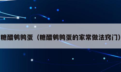 糖醋鹌鹑蛋（糖醋鹌鹑蛋的家常做法窍门）
