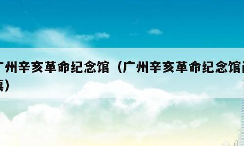 广州辛亥革命纪念馆（广州辛亥革命纪念馆门票）