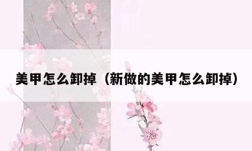 美甲怎么卸掉（新做的美甲怎么卸掉）