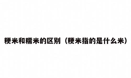 粳米和糯米的区别（粳米指的是什么米）