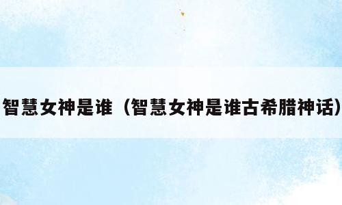 智慧女神是谁（智慧女神是谁古希腊神话）