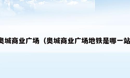 奥城商业广场（奥城商业广场地铁是哪一站）