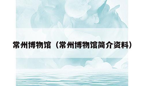 常州博物馆（常州博物馆简介资料）