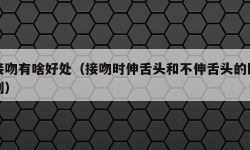 接吻有啥好处（接吻时伸舌头和不伸舌头的区别）