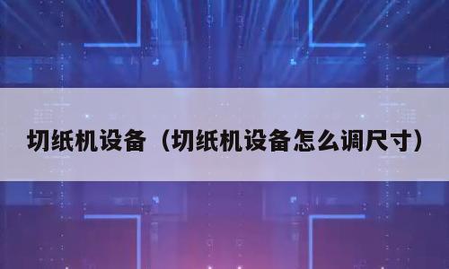 切纸机设备（切纸机设备怎么调尺寸）