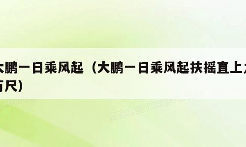 大鹏一日乘风起（大鹏一日乘风起扶摇直上九万尺）