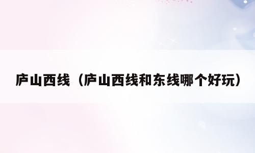 庐山西线（庐山西线和东线哪个好玩）