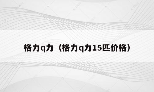 格力q力（格力q力15匹价格）