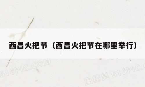 西昌火把节（西昌火把节在哪里举行）