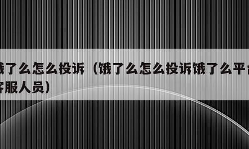 饿了么怎么投诉（饿了么怎么投诉饿了么平台客服人员）