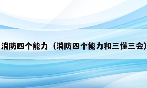 消防四个能力（消防四个能力和三懂三会）
