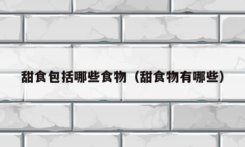 甜食包括哪些食物（甜食物有哪些）