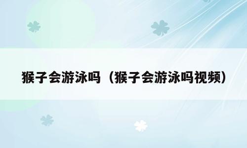猴子会游泳吗（猴子会游泳吗视频）