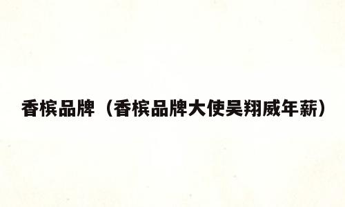 香槟品牌（香槟品牌大使吴翔威年薪）