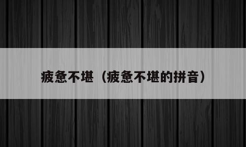疲惫不堪（疲惫不堪的拼音）