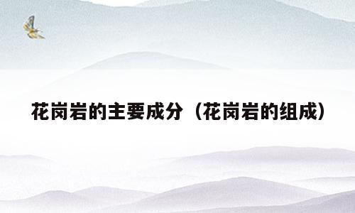 花岗岩的主要成分（花岗岩的组成）