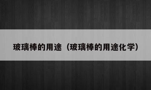 玻璃棒的用途（玻璃棒的用途化学）
