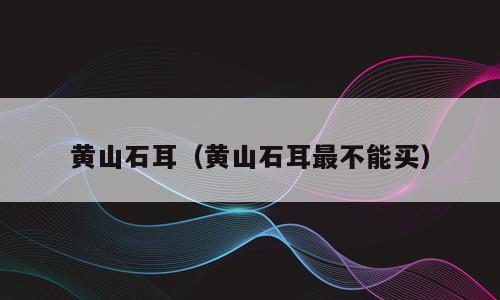 黄山石耳（黄山石耳最不能买）