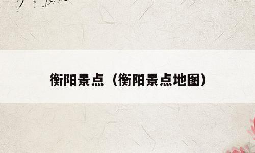 衡阳景点（衡阳景点地图）