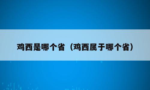 鸡西是哪个省（鸡西属于哪个省）