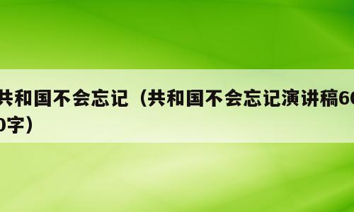 共和国不会忘记（共和国不会忘记演讲稿600字）