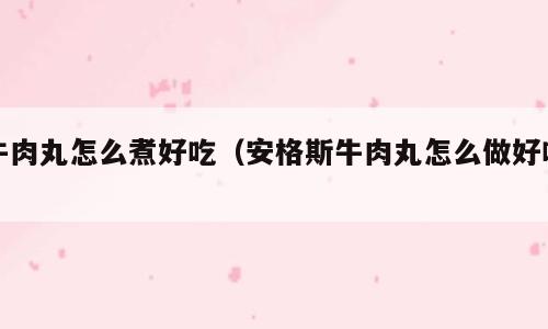 牛肉丸怎么煮好吃（安格斯牛肉丸怎么做好吃）
