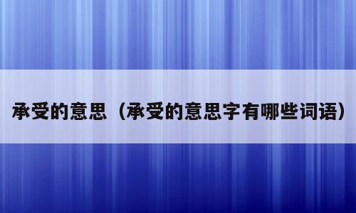 承受的意思（承受的意思字有哪些词语）