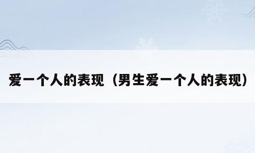 爱一个人的表现（男生爱一个人的表现）