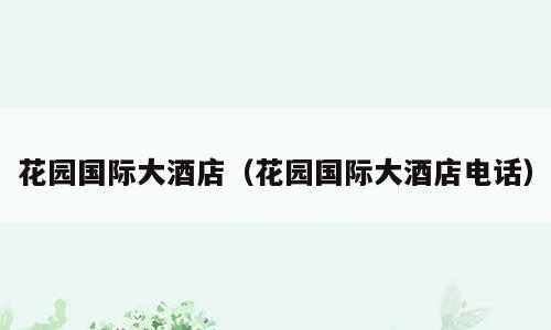 花园国际大酒店（花园国际大酒店电话）