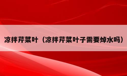 凉拌芹菜叶（凉拌芹菜叶子需要焯水吗）