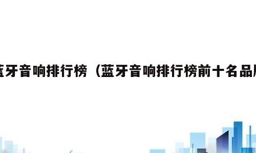 蓝牙音响排行榜（蓝牙音响排行榜前十名品牌）