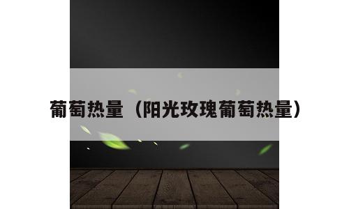 葡萄热量（阳光玫瑰葡萄热量）