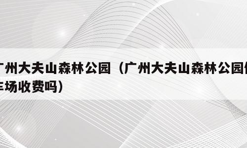 广州大夫山森林公园（广州大夫山森林公园停车场收费吗）