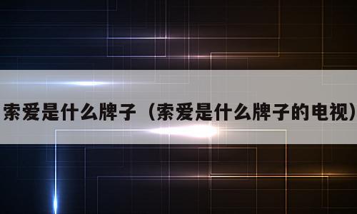 索爱是什么牌子（索爱是什么牌子的电视）