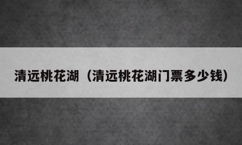 清远桃花湖（清远桃花湖门票多少钱）