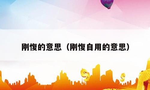 刚愎的意思（刚愎自用的意思）