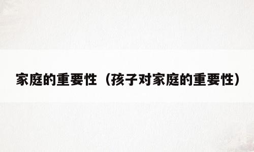 家庭的重要性（孩子对家庭的重要性）