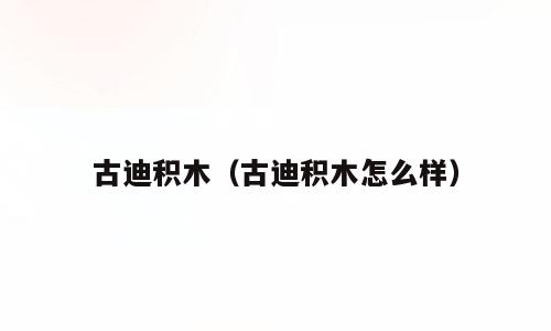 古迪积木（古迪积木怎么样）