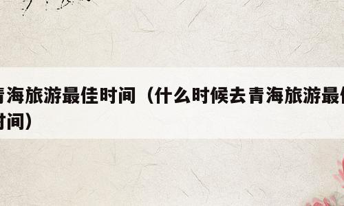 青海旅游最佳时间（什么时候去青海旅游最佳时间）