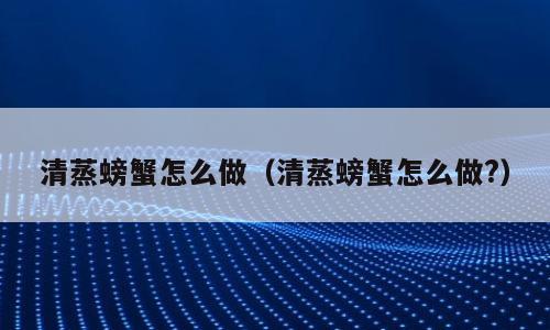 清蒸螃蟹怎么做（清蒸螃蟹怎么做?）