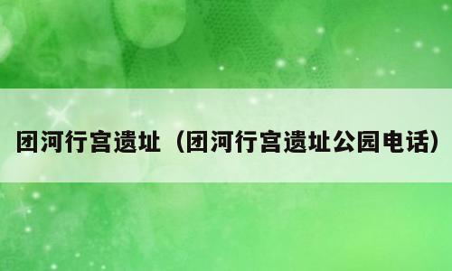 团河行宫遗址（团河行宫遗址公园电话）