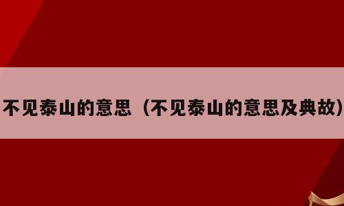 不见泰山的意思（不见泰山的意思及典故）