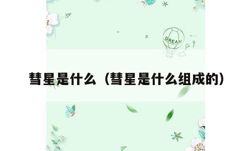 彗星是什么（彗星是什么组成的）