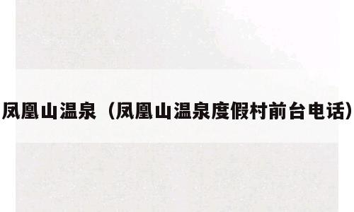 凤凰山温泉（凤凰山温泉度假村前台电话）